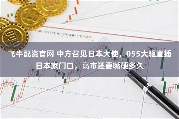 飞牛配资官网 中方召见日本大使，055大驱直插日本家门口，高市还要嘴硬多久