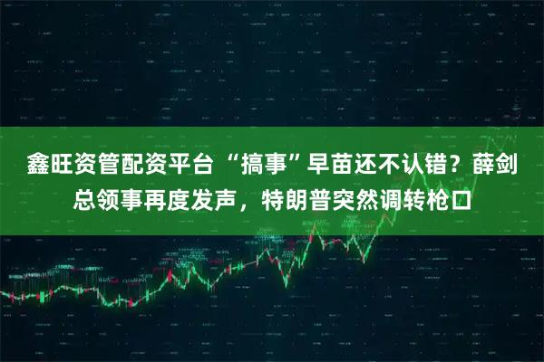 鑫旺资管配资平台 “搞事”早苗还不认错？薛剑总领事再度发声，特朗普突然调转枪口