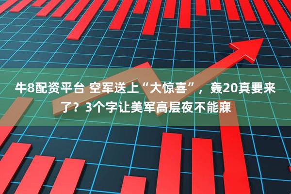 牛8配资平台 空军送上“大惊喜”，轰20真要来了？3个字让美军高层夜不能寐