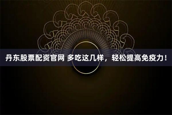 丹东股票配资官网 多吃这几样，轻松提高免疫力！