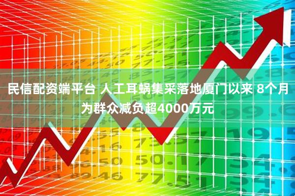 民信配资端平台 人工耳蜗集采落地厦门以来 8个月为群众减负超4000万元