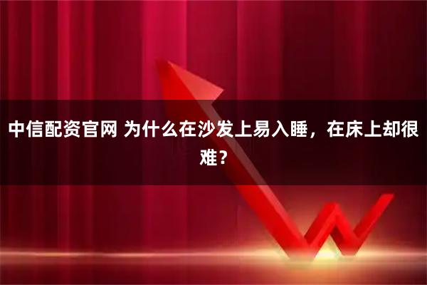 中信配资官网 为什么在沙发上易入睡，在床上却很难？