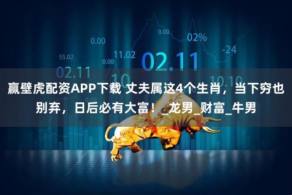 赢壁虎配资APP下载 丈夫属这4个生肖，当下穷也别弃，日后必有大富！_龙男_财富_牛男
