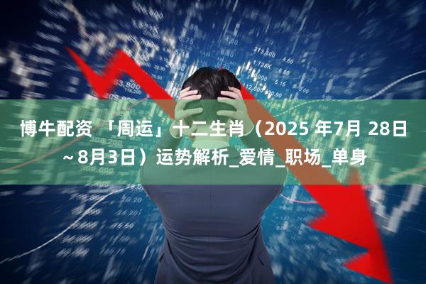 博牛配资 「周运」十二生肖（2025 年7月 28日～8月3日）运势解析_爱情_职场_单身