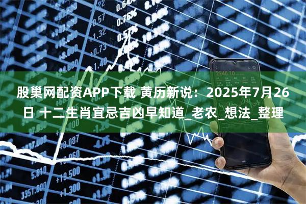 股巢网配资APP下载 黄历新说：2025年7月26日 十二生肖宜忌吉凶早知道_老农_想法_整理