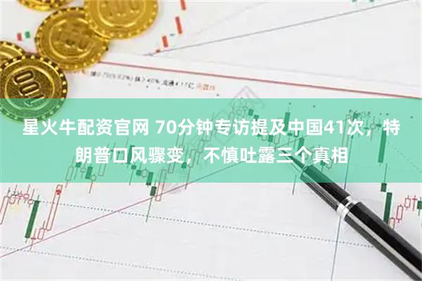 星火牛配资官网 70分钟专访提及中国41次，特朗普口风骤变，不慎吐露三个真相
