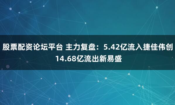 股票配资论坛平台 主力复盘：5.42亿流入捷佳伟创 14.68亿流出新易盛