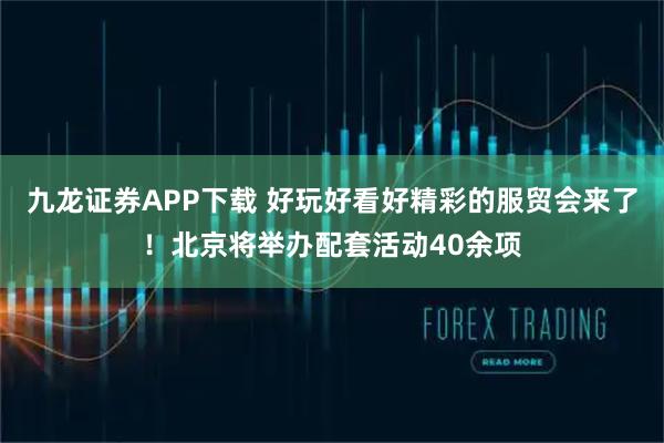 九龙证券APP下载 好玩好看好精彩的服贸会来了！北京将举办配套活动40余项