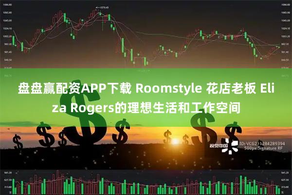 盘盘赢配资APP下载 Roomstyle 花店老板 Eliza Rogers的理想生活和工作空间