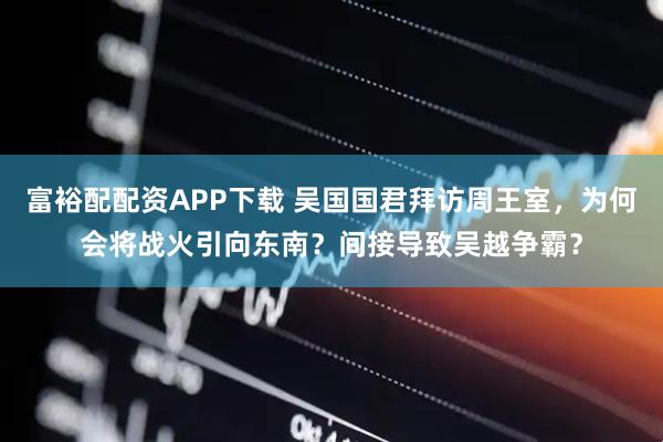 富裕配配资APP下载 吴国国君拜访周王室，为何会将战火引向东南？间接导致吴越争霸？