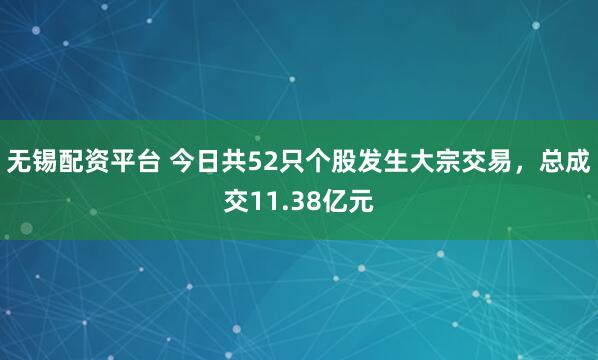 无锡配资平台 今日共52只个股发生大宗交易，总成交11.38亿元