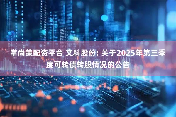 掌尚策配资平台 文科股份: 关于2025年第三季度可转债转股情况的公告