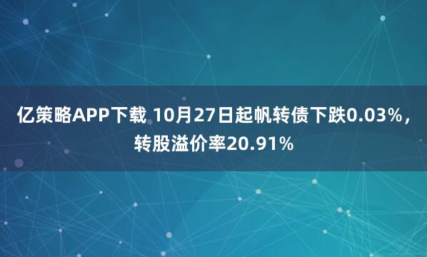 亿策略APP下载 10月27日起帆转债下跌0.03%，转股溢价率20.91%