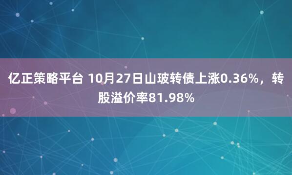 亿正策略平台 10月27日山玻转债上涨0.36%，转股溢价率81.98%