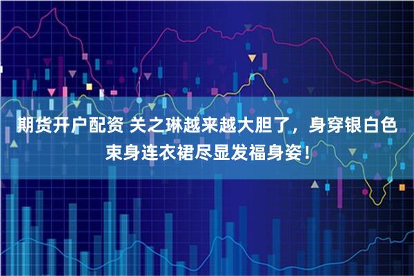 期货开户配资 关之琳越来越大胆了，身穿银白色束身连衣裙尽显发福身姿！