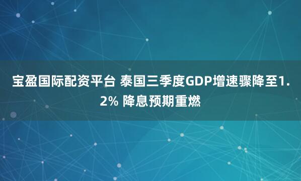 宝盈国际配资平台 泰国三季度GDP增速骤降至1.2% 降息预期重燃