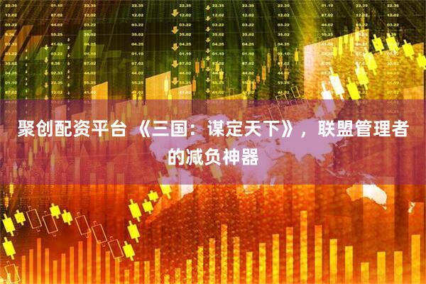 聚创配资平台 《三国：谋定天下》，联盟管理者的减负神器