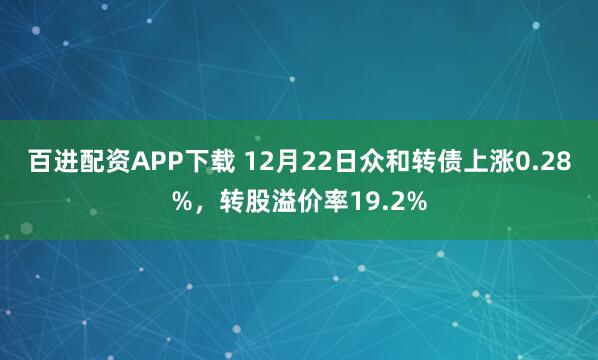 百进配资APP下载 12月22日众和转债上涨0.28%,转股溢价率19.2%