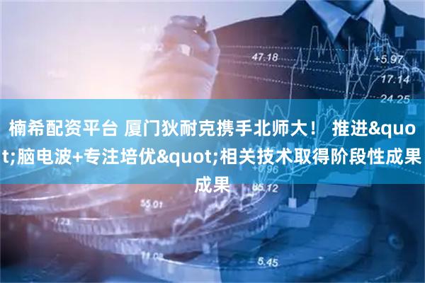 楠希配资平台 厦门狄耐克携手北师大！ 推进"脑电波+专注培优"相关技术取得阶段性成果