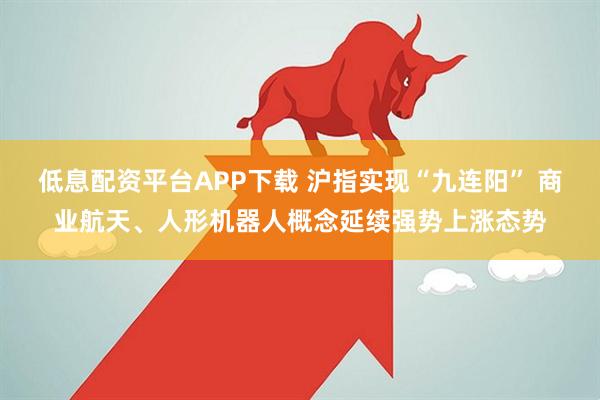 低息配资平台APP下载 沪指实现“九连阳” 商业航天、人形机器人概念延续强势上涨态势