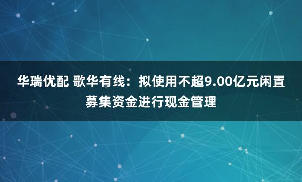 华瑞优配 歌华有线：拟使用不超9.00亿元闲置募集资金进行现金管理