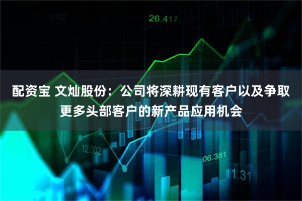 配资宝 文灿股份：公司将深耕现有客户以及争取更多头部客户的新产品应用机会