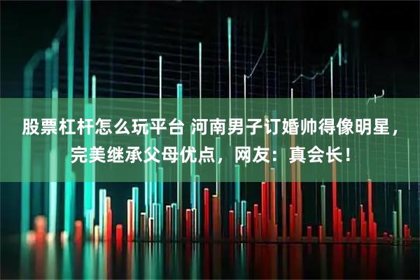 股票杠杆怎么玩平台 河南男子订婚帅得像明星，完美继承父母优点，网友：真会长！