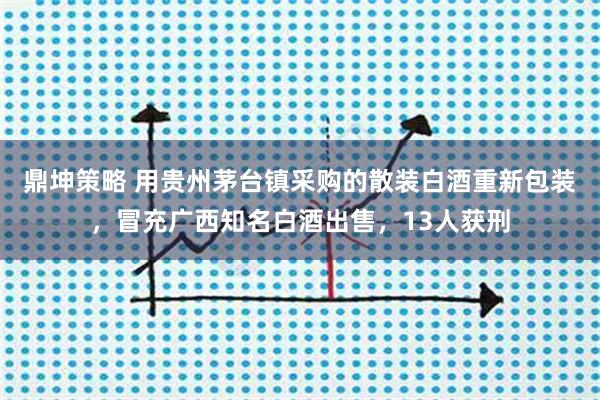 鼎坤策略 用贵州茅台镇采购的散装白酒重新包装，冒充广西知名白酒出售，13人获刑