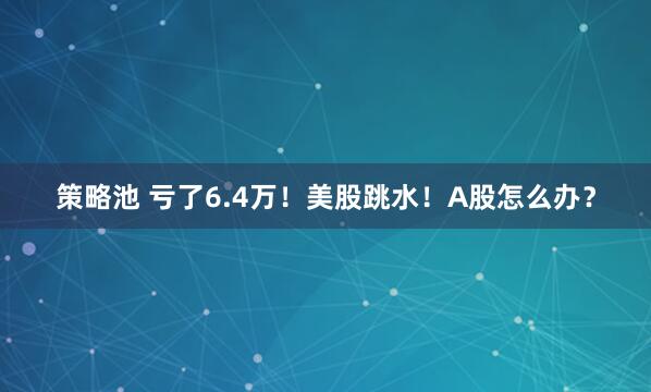策略池 亏了6.4万！美股跳水！A股怎么办？